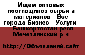 Ищем оптовых поставщиков сырья и материалов - Все города Бизнес » Услуги   . Башкортостан респ.,Мечетлинский р-н